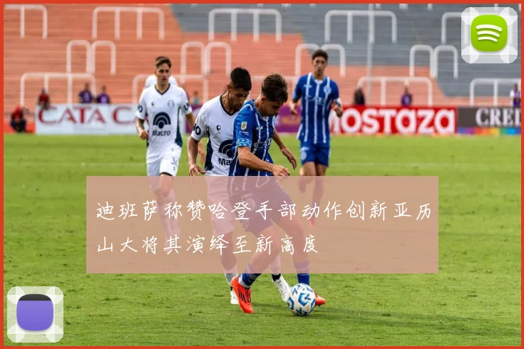 迪班萨称赞哈登手部动作创新亚历山大将其演绎至新高度