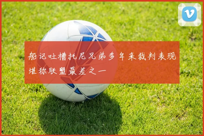 船记吐槽托尼兄弟多年来裁判表现堪称联盟最差之一
