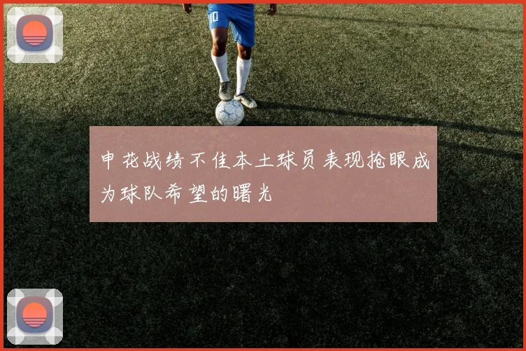 申花战绩不佳本土球员表现抢眼成为球队希望的曙光