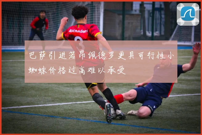 巴萨引进若昂佩德罗更具可行性小蜘蛛价格过高难以承受