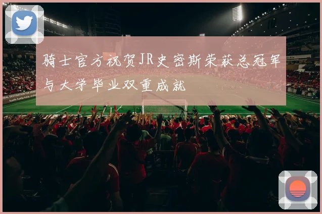 骑士官方祝贺JR史密斯荣获总冠军与大学毕业双重成就