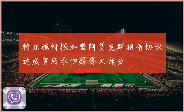 特尔施特根加盟阿贾克斯租借协议达成贾府承担薪资大部分