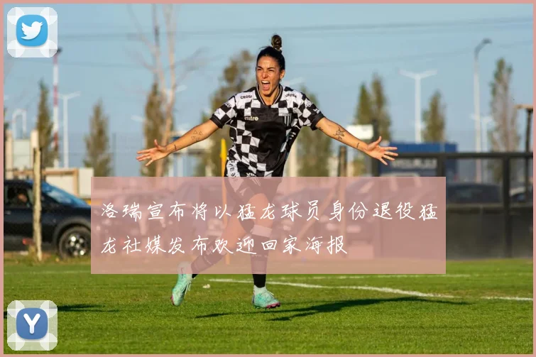 洛瑞宣布将以猛龙球员身份退役猛龙社媒发布欢迎回家海报