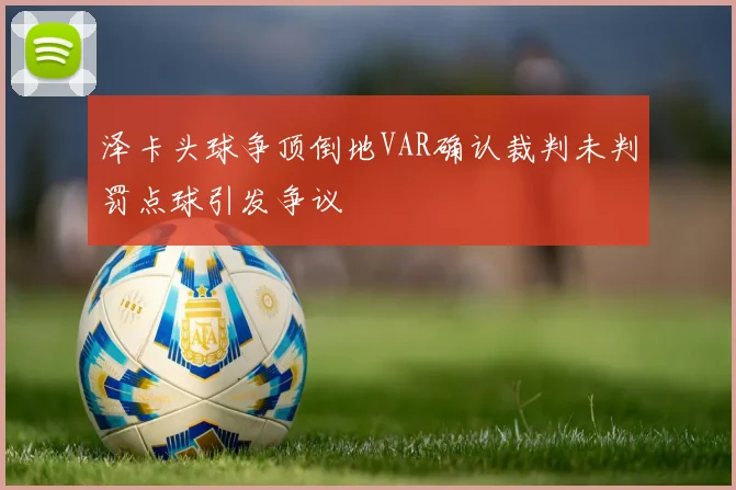 泽卡头球争顶倒地VAR确认裁判未判罚点球引发争议