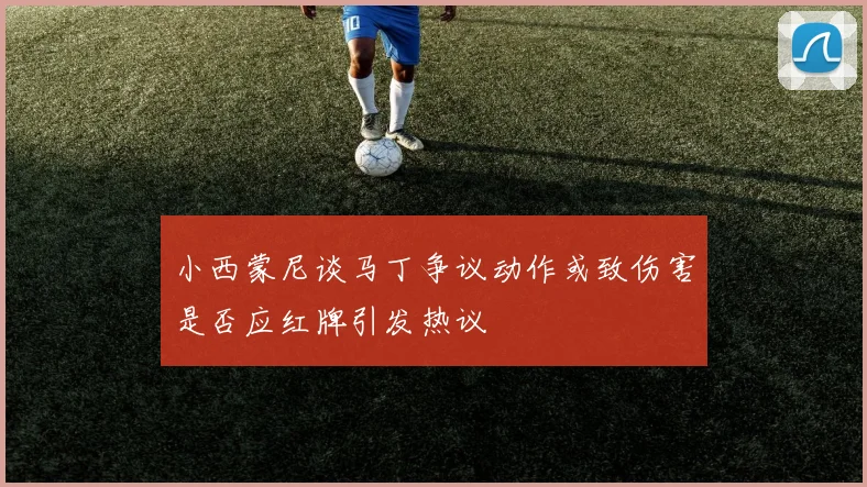 小西蒙尼谈马丁争议动作或致伤害是否应红牌引发热议