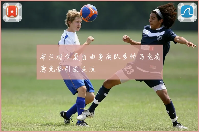 布兰特今夏自由身离队多特马竞有意免签引发关注