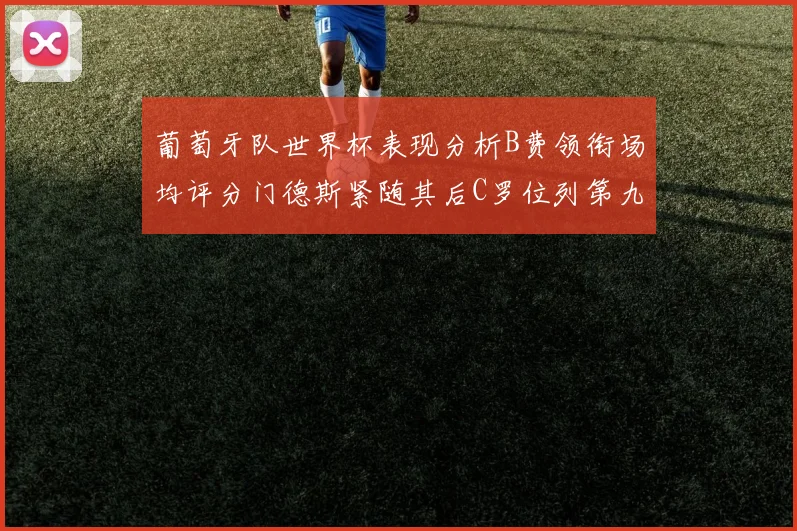 葡萄牙队世界杯表现分析B费领衔场均评分门德斯紧随其后C罗位列第九