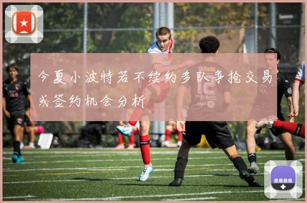今夏小波特若不续约多队争抢交易或签约机会分析