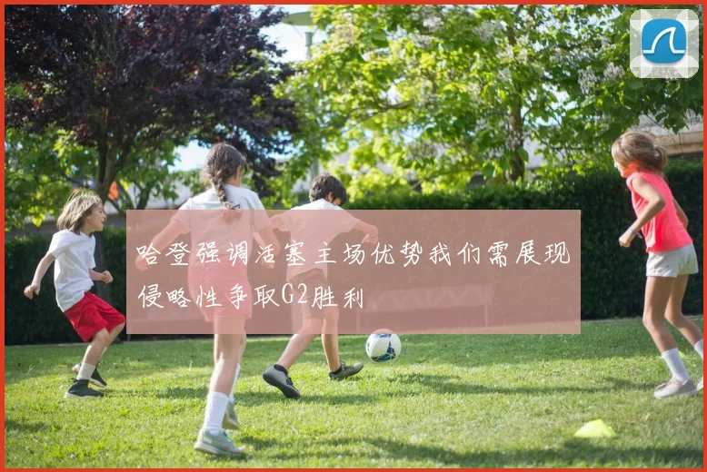 哈登强调活塞主场优势我们需展现侵略性争取G2胜利